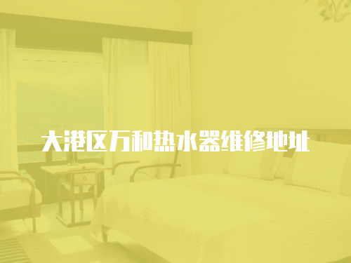 大港區(qū)萬(wàn)和熱水器維修地址