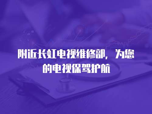 附近長虹電視維修部，為您的電視保駕護航