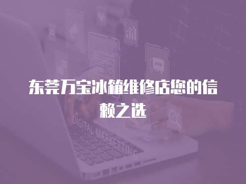 東莞萬寶冰箱維修店您的信賴之選