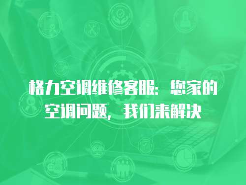 格力空調(diào)維修客服：您家的空調(diào)問題，我們來解決