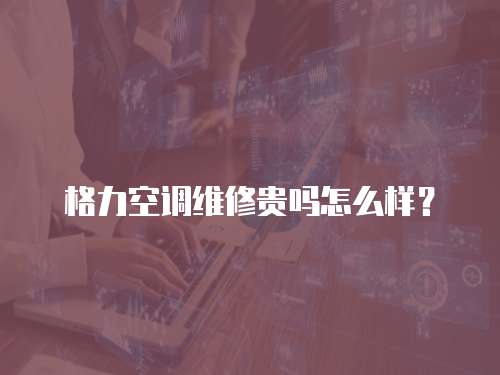 格力空調維修貴嗎怎么樣？