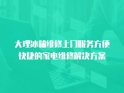大理冰箱維修上門服務(wù)方便快捷的家電維修解決方案