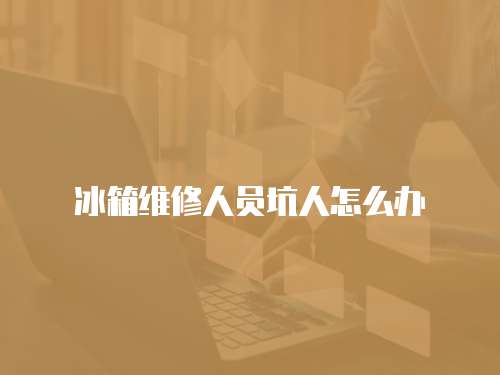 冰箱維修人員坑人怎么辦