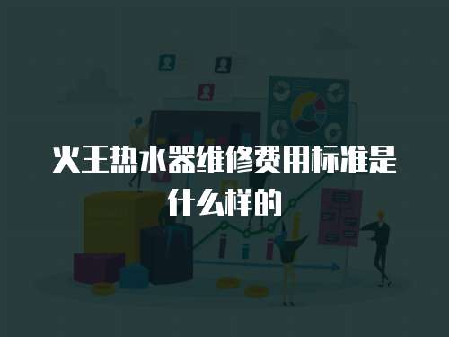 火王熱水器維修費用標準是什么樣的