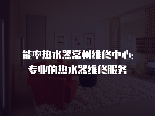 能率熱水器常州維修中心：專業的熱水器維修服務