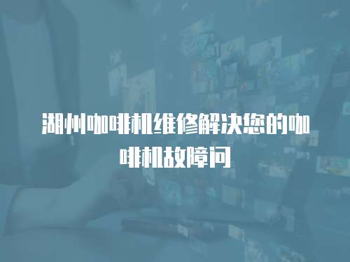湖州咖啡機維修解決您的咖啡機故障問
