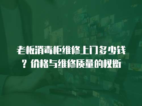 老板消毒柜維修上門多少錢？價格與維修質量的權衡