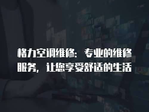 格力空調維修：專業的維修服務，讓您享受舒適的生活