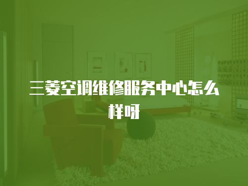 三菱空調維修服務中心怎么樣呀