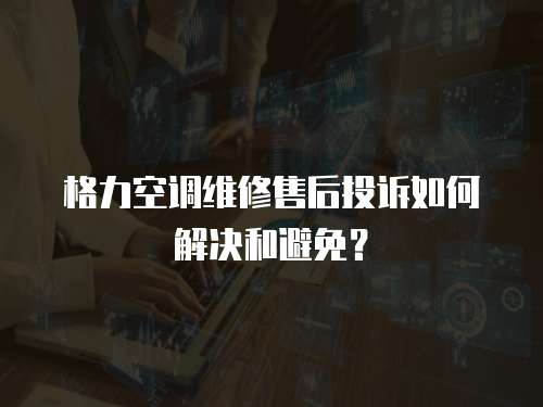 格力空調(diào)維修售后投訴如何解決和避免？
