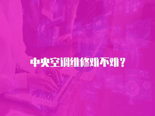 中央空調(diào)維修難不難？