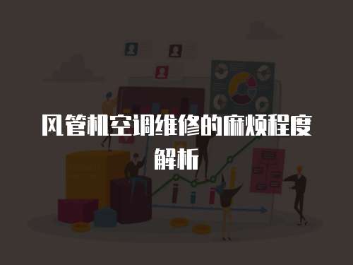 風(fēng)管機(jī)空調(diào)維修的麻煩程度解析