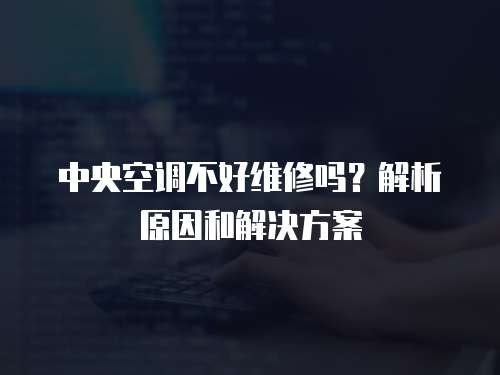 中央空調(diào)不好維修嗎？解析原因和解決方案