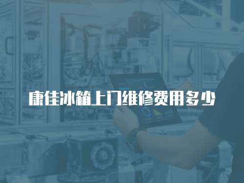 康佳冰箱上門維修費用多少