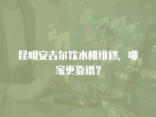 昆明安吉爾飲水機維修，哪家更靠譜？