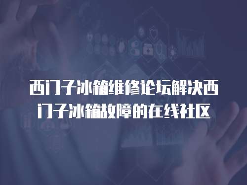 西門(mén)子冰箱維修論壇解決西門(mén)子冰箱故障的在線社區(qū)