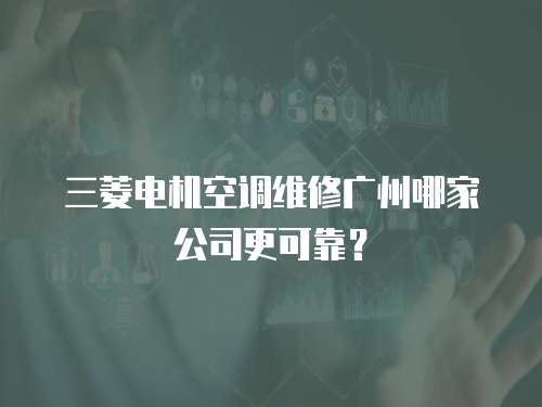 三菱電機空調維修廣州哪家公司更可靠？