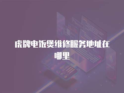 虎牌電飯煲維修服務(wù)地址在哪里