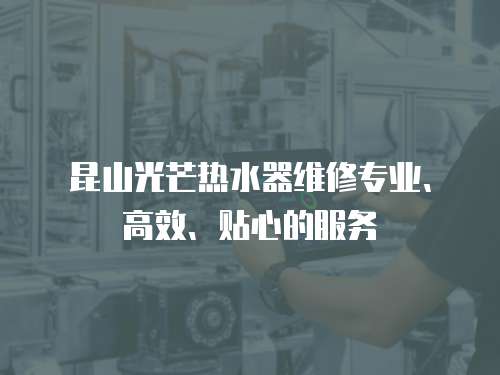 昆山光芒熱水器維修專業(yè)、高效、貼心的服務