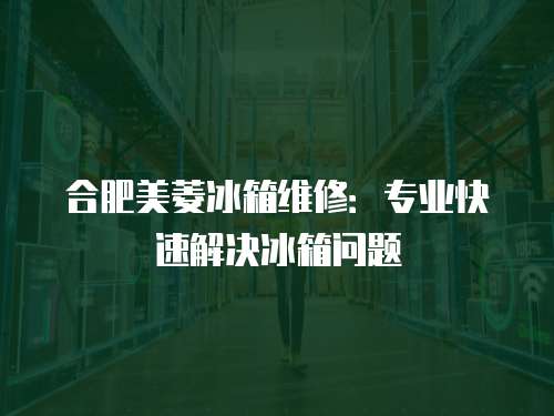 合肥美菱冰箱維修：專業(yè)快速解決冰箱問題