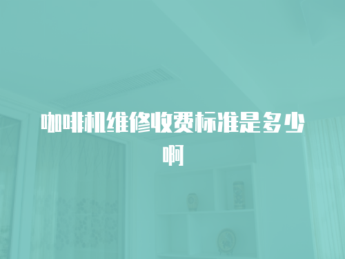 咖啡機維修收費標準是多少啊
