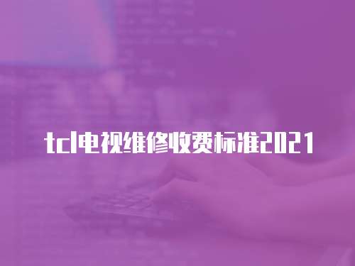 tcl電視維修收費(fèi)標(biāo)準(zhǔn)2021