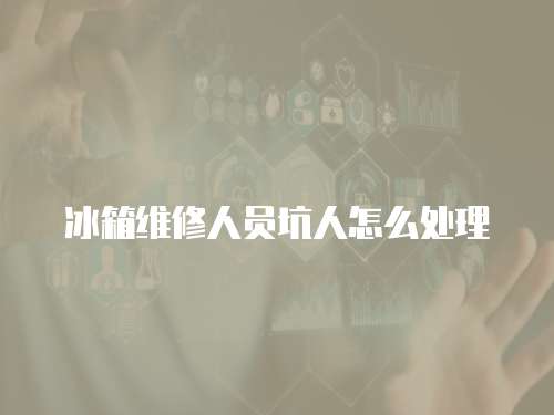 冰箱維修人員坑人怎么處理