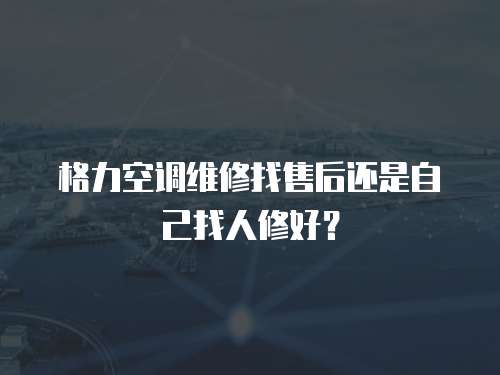 格力空調維修找售后還是自己找人修好？