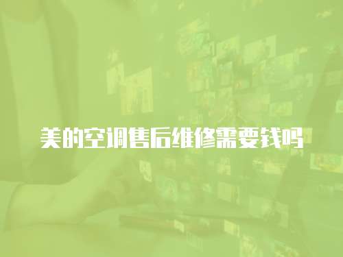 美的空調(diào)售后維修需要錢嗎