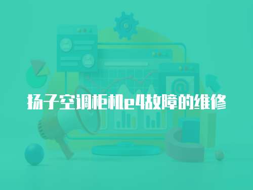 揚(yáng)子空調(diào)柜機(jī)e4故障的維修