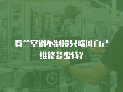 春蘭空調(diào)不制冷只吹風(fēng)自己維修多少錢？