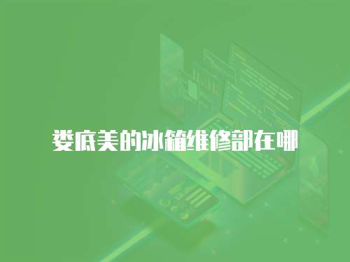 婁底美的冰箱維修部在哪