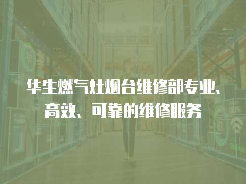 華生燃氣灶煙臺維修部專業(yè)、高效、可靠的維修服務