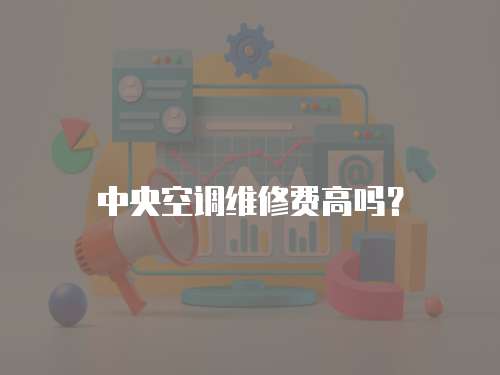 中央空調(diào)維修費(fèi)高嗎？