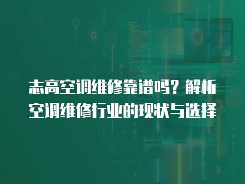 志高空調維修靠譜嗎？解析空調維修行業的現狀與選擇