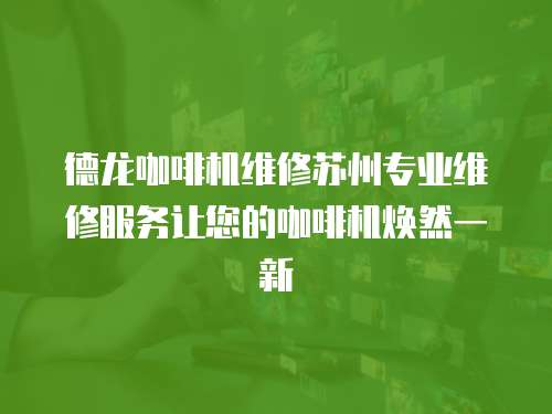 德龍咖啡機(jī)維修蘇州專(zhuān)業(yè)維修服務(wù)讓您的咖啡機(jī)煥然一新