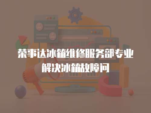 榮事達冰箱維修服務部專業解決冰箱故障問
