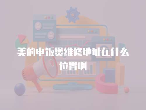 美的電飯煲維修地址在什么位置啊