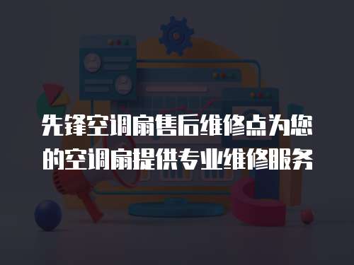 先鋒空調扇售后維修點為您的空調扇提供專業維修服務
