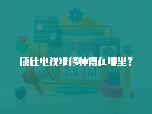康佳電視維修師傅在哪里？