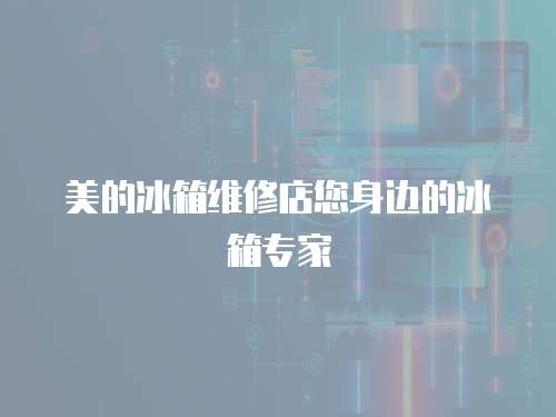 美的冰箱維修店您身邊的冰箱專家