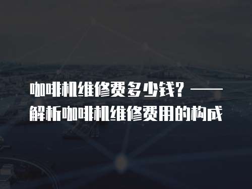 咖啡機維修費多少錢？——解析咖啡機維修費用的構成