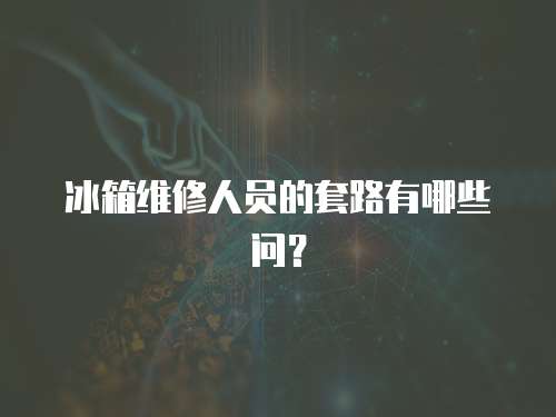 冰箱維修人員的套路有哪些問？
