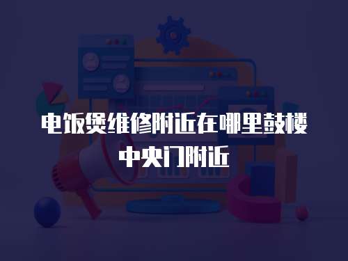 電飯煲維修附近在哪里鼓樓中央門附近