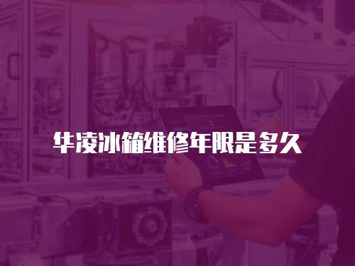 華凌冰箱維修年限是多久