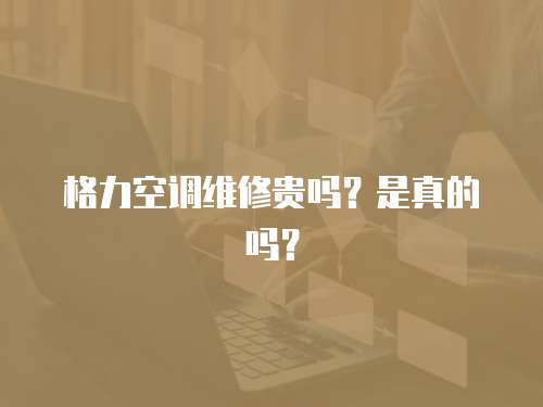 格力空調維修貴嗎？是真的嗎？