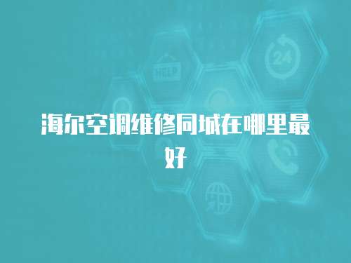 海爾空調維修同城在哪里最好