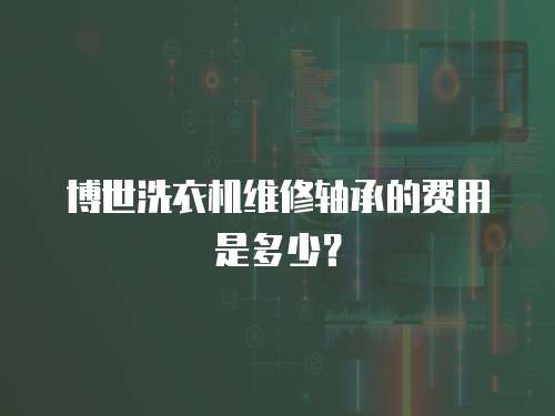 博世洗衣機維修軸承的費用是多少？