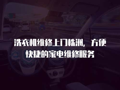洗衣機維修上門株洲，方便快捷的家電維修服務