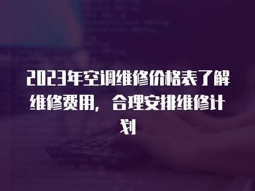 2023年空調維修價格表了解維修費用，合理安排維修計劃